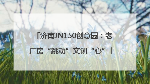 济南JN150创意园：老厂房“跳动”文创“心”