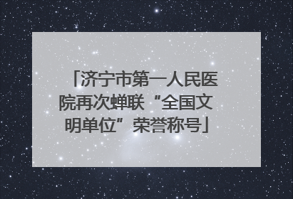 济宁市第一人民医院再次蝉联“全国文明单位”荣誉称号