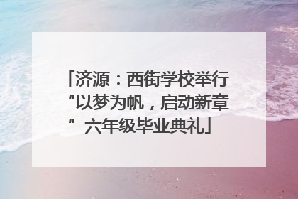 济源：西街学校举行“以梦为帆，启动新章”六年级毕业典礼