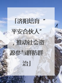 济阳培育“平安合伙人”，推动社会资源参与群防群治
