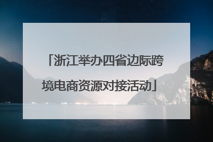 浙江举办四省边际跨境电商资源对接活动