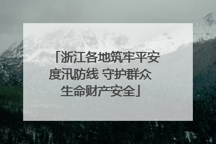 浙江各地筑牢平安度汛防线 守护群众生命财产安全