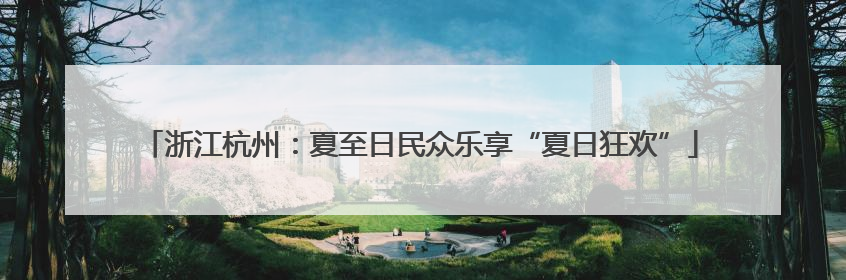 浙江杭州：夏至日民众乐享“夏日狂欢”