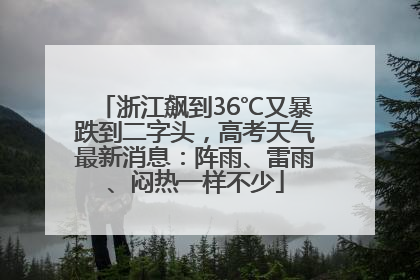 浙江飙到36℃又暴跌到二字头，高考天气最新消息：阵雨、雷雨、闷热一样不少