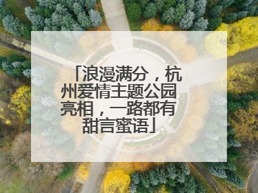 浪漫满分，杭州爱情主题公园亮相，一路都有甜言蜜语