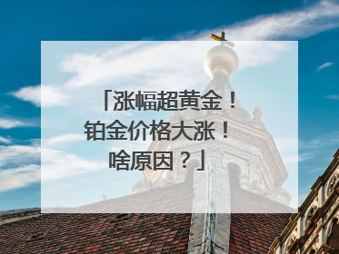 涨幅超黄金！铂金价格大涨！啥原因？