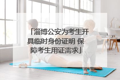 淄博公安为考生开具临时身份证明 保障考生用证需求