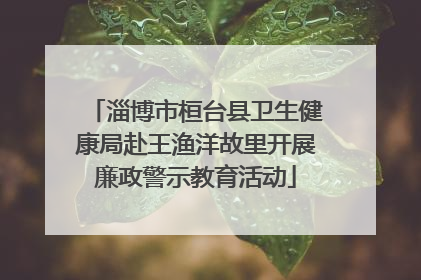 淄博市桓台县卫生健康局赴王渔洋故里开展廉政警示教育活动