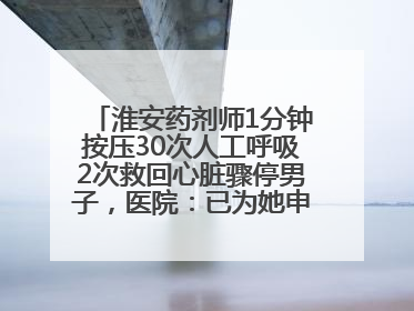 淮安药剂师1分钟按压30次人工呼吸2次救回心脏骤停男子，医院：已为她申报见义勇为
