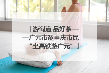 游蜀道·品好茶——广元市邀重庆市民“坐高铁游广元”