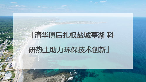 清华博后扎根盐城亭湖 科研热土助力环保技术创新