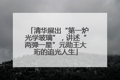 清华展出“第一炉光学玻璃”，讲述“两弹一星”元勋王大珩的追光人生