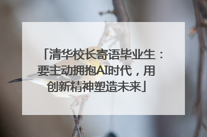 清华校长寄语毕业生：要主动拥抱AI时代，用创新精神塑造未来