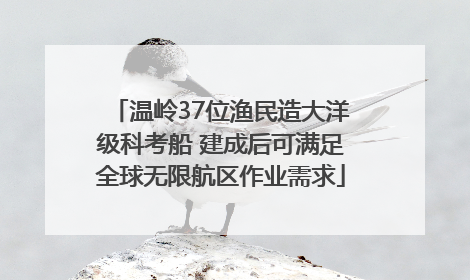 温岭37位渔民造大洋级科考船 建成后可满足全球无限航区作业需求
