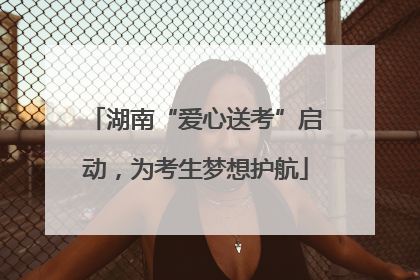 湖南“爱心送考”启动，为考生梦想护航