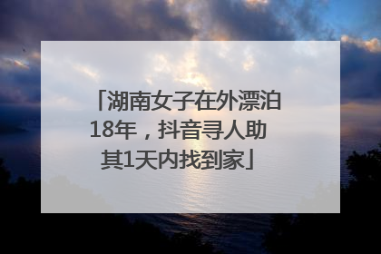湖南女子在外漂泊18年，抖音寻人助其1天内找到家