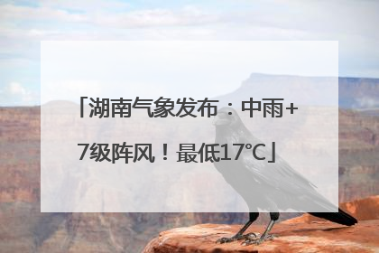 湖南气象发布：中雨+7级阵风！最低17℃