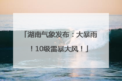 湖南气象发布：大暴雨！10级雷暴大风！