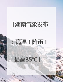 湖南气象发布：高温！阵雨！最高35℃