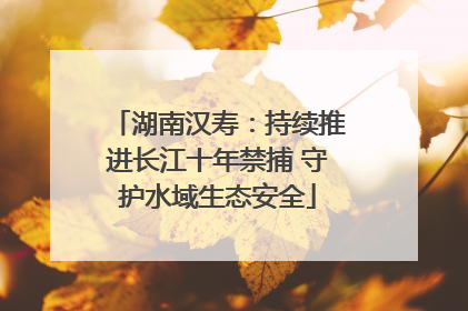 湖南汉寿：持续推进长江十年禁捕 守护水域生态安全