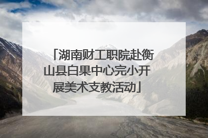 湖南财工职院赴衡山县白果中心完小开展美术支教活动