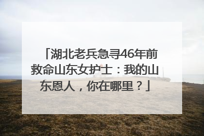 湖北老兵急寻46年前救命山东女护士：我的山东恩人，你在哪里？