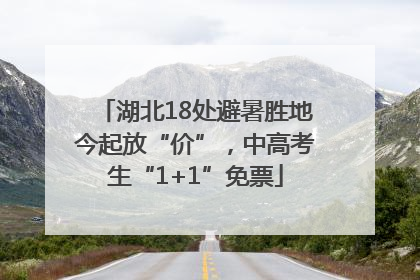 湖北18处避暑胜地今起放“价”，中高考生“1+1”免票