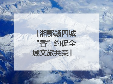 湘鄂赣四城“香”约促全域文旅共荣