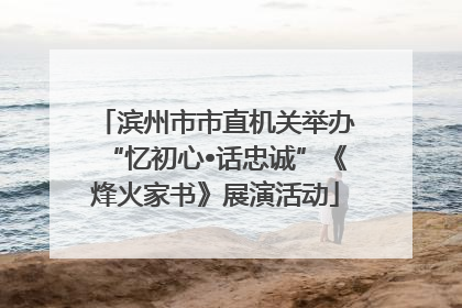 滨州市市直机关举办“忆初心•话忠诚”《烽火家书》展演活动