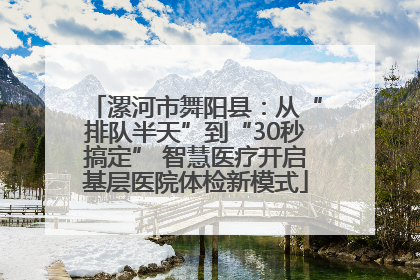 漯河市舞阳县：从“排队半天”到“30秒搞定” 智慧医疗开启基层医院体检新模式