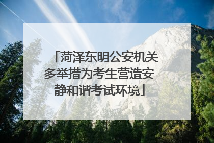 菏泽东明公安机关多举措为考生营造安静和谐考试环境