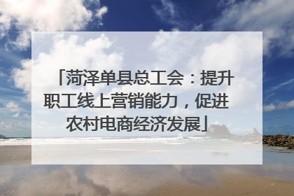 菏泽单县总工会：提升职工线上营销能力，促进农村电商经济发展