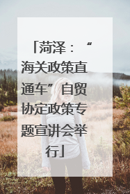 菏泽：“海关政策直通车”自贸协定政策专题宣讲会举行
