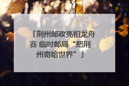 荆州邮政亮相龙舟赛 临时邮局“把荆州寄给世界”