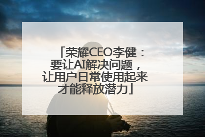 荣耀CEO李健：要让AI解决问题，让用户日常使用起来才能释放潜力