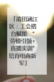 莆田涵江区：工会搭台赋能 “劳模引领+直播实训”培育电商新军