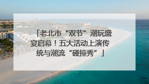 老北市“双节”潮玩盛宴启幕！五大活动上演传统与潮流“碰撞秀”