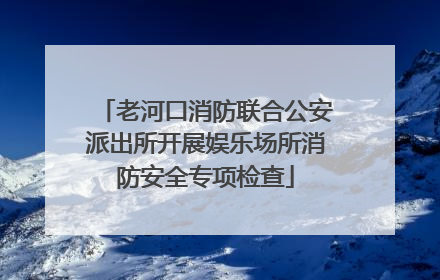 老河口消防联合公安派出所开展娱乐场所消防安全专项检查