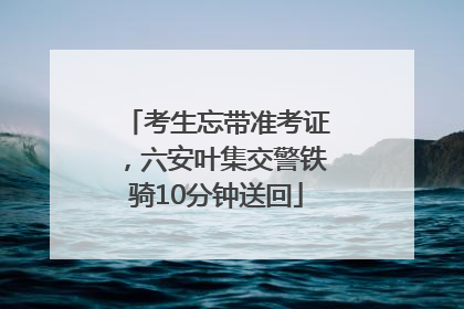 考生忘带准考证，六安叶集交警铁骑10分钟送回