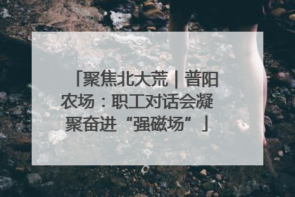 聚焦北大荒｜普阳农场：职工对话会凝聚奋进“强磁场”