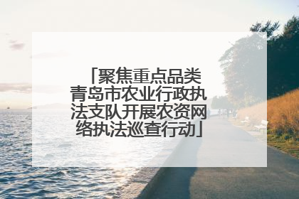 聚焦重点品类 青岛市农业行政执法支队开展农资网络执法巡查行动