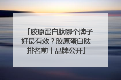 胶原蛋白肽哪个牌子好最有效？胶原蛋白肽排名前十品牌公开