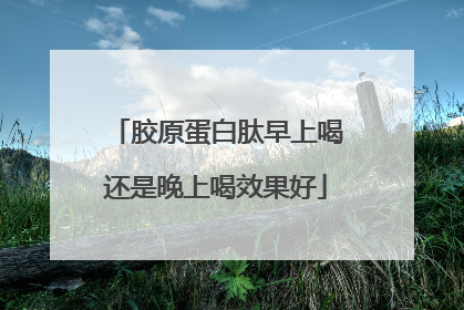 胶原蛋白肽早上喝还是晚上喝效果好