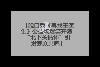 脱口秀《寻找王医生》公益场爆笑开演 “北下关情怀”引发观众共鸣