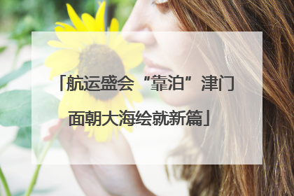 航运盛会“靠泊”津门 面朝大海绘就新篇