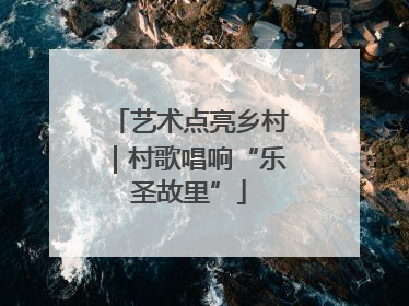 艺术点亮乡村｜村歌唱响“乐圣故里”