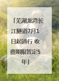 芜湖龙湾长江隧道7月1日起通行 收费期限暂定5年