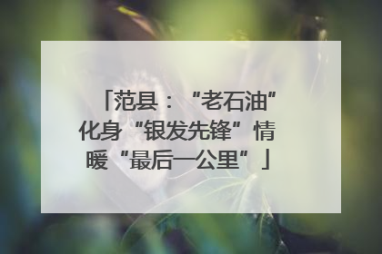 范县：“老石油”化身“银发先锋”情暖“最后一公里”