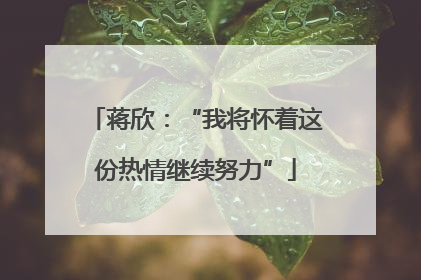 蒋欣：“我将怀着这份热情继续努力”
