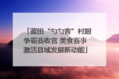 蓝田“勺勺客”村厨争霸赛收官 美食赛事激活县域发展新动能